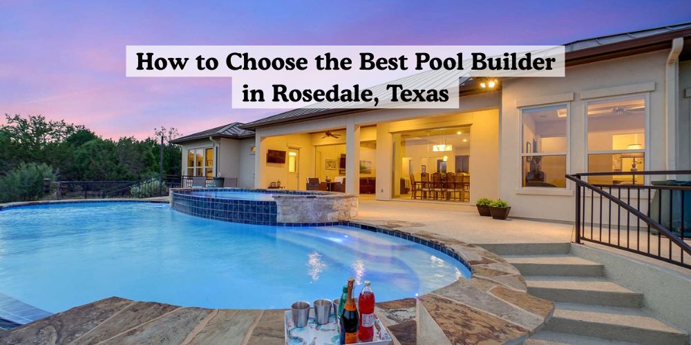 How to Choose the Best Pool Builder in Rosedale, Texas